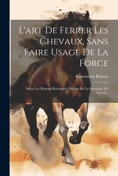 Paperback L'art De Ferrer Les Chevaux, Sans Faire Usage De La Force: Selon Les Moyens Rationnels Déduits De La Psicologie Du Cheval... [French] Book