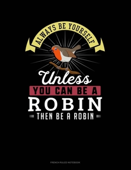Always Be Yourself Unless You Can Be A Robin Then Be A Robin: French Ruled Notebook