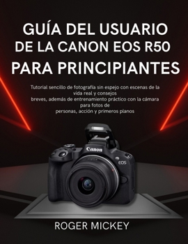 Guía del usuario de la Canon EOS R50 para principiantes: Tutorial sencillo de fotografía sin espejo con escenas de la vida real y consejos breves, ... acción y primeros planos (Spanish Edition)