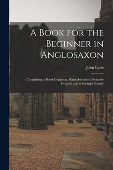 Paperback A Book for the Beginner in Anglosaxon: Comprising a Short Grammar, Some Selections From the Gospels, and a Parsing Glossary Book