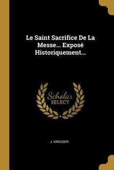 Le Saint Sacrifice de La Messe: Expose Historiquement...