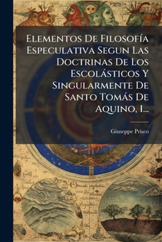 Elementos De FilosofÃ-a Especulativa Segun Las Doctrinas De Los Escolàsticos Y Singularmente De Santo Tomàs De Aquino, 1...