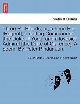 Three R-l Bloods; or, a lame R-t [Regent], a darling Commander [the Duke of York], and a lovesick Admiral [the Duke of Clarence]. A poem. By Peter Pindar Jun.
