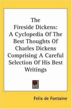 The Fireside Dickens: A Cyclopedia Of The Best Thoughts Of Charles Dickens Comprising A Careful Selection Of His Best Writings