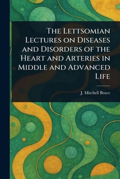 The Lettsomian Lectures on Diseases and Disorders of the Heart and Arteries in Middle and Advanced Life