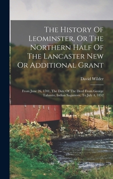 Hardcover The History Of Leominster, Or The Northern Half Of The Lancaster New Or Additional Grant: From June 26, 1701, The Date Of The Deed From George Tahanto Book