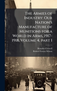 Hardcover The Armies of Industry: Our Nation's Manufacture of Munitions for a World in Arms, 1917-1918, Volume 4, part 1 Book