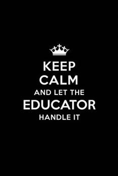 Keep Calm and Let the Educator Handle It: Blank Lined Educator Journal Notebook Diary as a Perfect Birthday, Appreciation day, Business, Thanksgiving, or Christmas Gift for friends, coworkers and fami