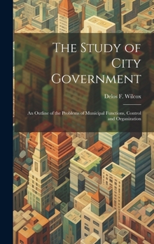 Hardcover The Study of City Government; an Outline of the Problems of Municipal Functions, Control and Organization Book