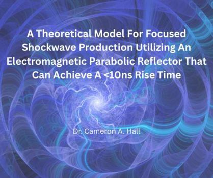 Paperback A Theoretical Model For Focused Shockwave Production Utilizing An Electromagnetic Parabolic Reflector That Can Achieve A <10ns Rise Time: Dr. Cameron A. Hall Book