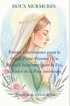 DOUX MURMURES: Prières Chrétiennes pour le Cœur d'une Femme : Un Recueil Inspirant pour la Foi, la Force et la Paix intérieure (French Edition)