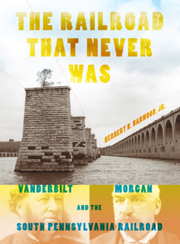 The Railroad That Never Was: Vanderbilt, Morgan, and the South Pennsylvania Railroad - Book  of the Railroads Past and Present