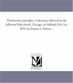 Presbyterian Principles: A Discourse Delivered in the Jefferson Park Church, Chicago, on Sabbath, Feb. 1st, 1875 (Classic Reprint)