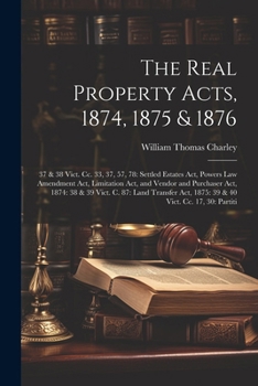 The Real Property Acts, 1874, 1875 & 1876: 37 & 38 Vict. Cc. 33, 37, 57, 78: Settled Estates Act, Powers Law Amendment Act, Limitation Act, and Vendor ... Act, 1875: 39 & 40 Vict. Cc. 17, 30: Partiti