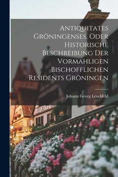 Paperback Antiquitates Gröningenses, Oder Historische Beschreibung Der Vormahligen Bischofflichen Residents Gröningen [German] Book