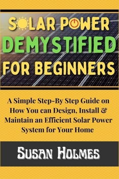 Paperback Solar Power Demystified For Beginners: A Simple Step-by-Step Guide on How you can Design, Install and Maintain an Efficient Solar Power System For You Book