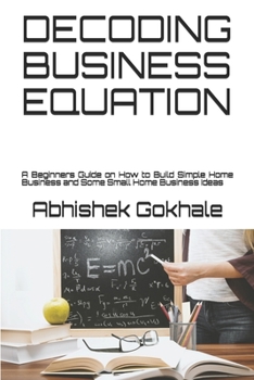 Paperback Decoding Business Equation: A Beginners Guide on How to Build Simple Home Business and Some Small Home Business Ideas Book