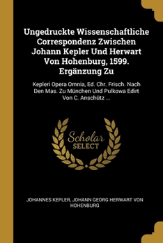 Paperback Ungedruckte Wissenschaftliche Correspondenz Zwischen Johann Kepler Und Herwart Von Hohenburg, 1599. Ergänzung Zu: Kepleri Opera Omnia, Ed. Chr. Frisch [German] Book