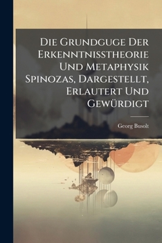 Die Grundguge Der Erkenntnisstheorie Und Metaphysik Spinozas, Dargestellt, Erlautert Und Gewürdigt
