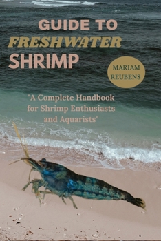 GUIDE TO FRESHWATER SHRIMP: "A Complete Handbook for Shrimp Enthusiasts and Aquarists"