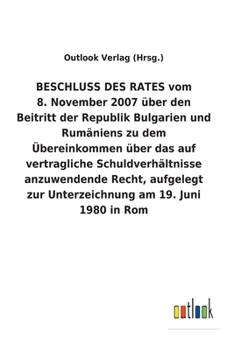 BESCHLUSS DES RATES vom 8. November 2007 über den Beitritt der Republik Bulgarien und Rumäniens zu dem Übereinkommen über das auf vertragliche ... am 19. Juni 1980 in Rom (German Edition)