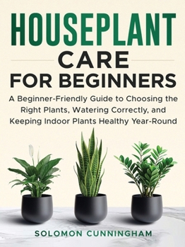 Houseplant Care for Beginners: A Beginner-Friendly Guide to Choosing the Right Plants, Watering Correctly, and Keeping Indoor Plants Healthy Year-Round