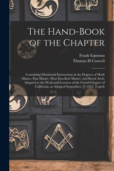 The hand-book of the chapter: containing monitorial instructions in the degrees of mark master, past master, most excellent master, and Royal Arch; ... as adopted Setpember, [!] 1855. Togeth