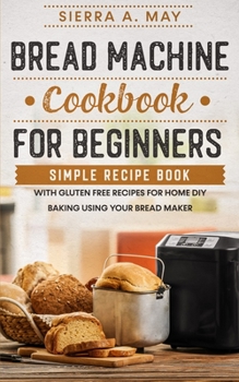 Paperback Bread Machine Cookbook For Beginners: Simple Recipe Book With Gluten Free Recipes For Home DIY Baking Using Your Bread Maker Book