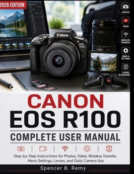 CANON EOS R100 COMPLETE USER MANUAL: Step-by-Step Instructions for Photos, Video, Wireless Transfer, Menu Settings, Lenses, and Daily Camera Use