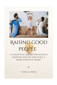 Raising Good People: A Parenting Guide For Raising Happier Kids By Creating A More Positive Home