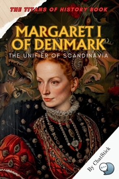 Margaret I of Denmark: The Unifier of Scandinavia: The True Story of the Queen Who United Denmark, Norway, and Sweden Under One Crown (The Titans of History: Political, Military, and Royal Icons)