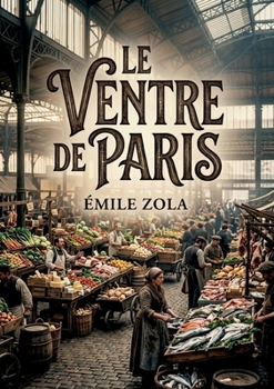 Le Ventre de Paris: Un roman naturaliste d'Émile Zola qui dépeint l'effervescence matinale des Halles de Paris, où les maraîchers de Nanterre, les ... approvisionner la capitale (French Edition)