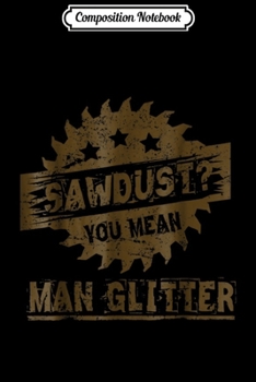 Composition Notebook: Sawdust You Mean Man Glitter Woodworking  Journal/Notebook Blank Lined Ruled 6x9 100 Pages