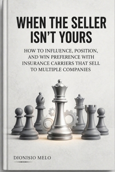 When the Salesperson Is Not Yours: How to Influence, Position, and Win Preference from Insurance Producers Who Sell for Multiple Companies