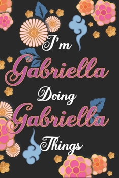 I'm Gabriella Doing Gabriella Things Notebook Birthday Gift: Personalized Name Journal Writing Notebook For Girls and Women, 100 Pages, 6x9, Soft Cover, Matte Finish