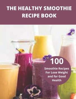 The Healthy Smoothie recipe book: 100 Smoothie Recipes For Lose Weight and for Good Health