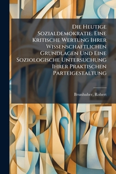 Die Heutige Sozialdemokratie. Eine Kritische Wertung Ihrer Wissenschaftlichen Grundlagen Und Eine Soziologische Untersuchung Ihrer Praktischen Parteig