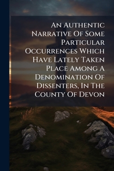 Paperback An Authentic Narrative Of Some Particular Occurrences Which Have Lately Taken Place Among A Denomination Of Dissenters, In The County Of Devon: Commun Book