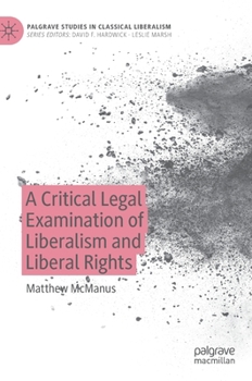 A Critical Legal Examination of Liberalism and Liberal Rights (Palgrave Studies in Classical Liberalism)