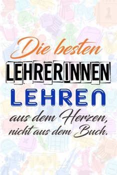 Die besten Lehrerinnen lehren aus dem Herzen, nicht aus dem Buch.: Lehrer-Kalender im DinA 5 Format f�r Lehrerinnen und Lehrer Organizer Schuljahresplaner f�r P�dagogen Notizen