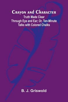Paperback Crayon and Character: Truth Made Clear Through Eye and Ear; Or, Ten-Minute Talks with Colored Chalks Book