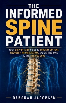 The Informed Spine Patient: your step-by-step guide to surgery options, recovery, rehabilitation, and getting back to the life you love