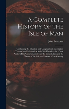 Hardcover A Complete History of the Isle of Man: Containing the Situation and Geographical Description Thereof; the Ecclesiastical and Civil Histories; the Whol Book