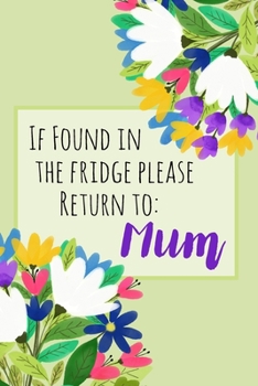 If Found In The Fridge Please Return To Mum: Funny Weekly Planner & Organiser for Busy Mums Joke Gift Journal for Mum or Mummy with Floral Mothers Day Flowers Design