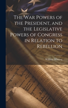 Hardcover The War Powers of the President, and the Legislative Powers of Congress in Relation to Rebellion Book