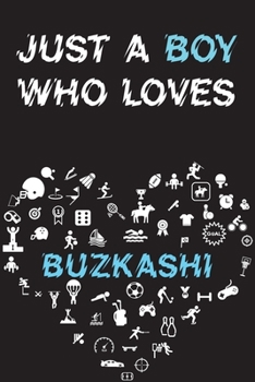 Just A Boy Who Loves BUZKASHI Notebook: Simple Notebook, Awesome Gift For Boys, Decorative Journal for BUZKASHI Lover: Notebook /Journal Gift, Decorative Pages,100 pages, 6x9, Soft cover, Mate Finish