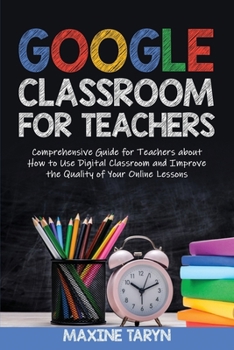 Paperback Google Classroom for Teachers: Comprehensive Guide for Teachers about How to Use Digital Classroom and Improve the Quality of Your Online Lessons Book