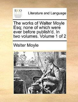 Paperback The Works of Walter Moyle Esq; None of Which Were Ever Before Publish'd. in Two Volumes. Volume 1 of 2 Book