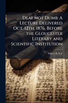 Paperback Deaf not Dumb: A Lecture Delivered Oct. 12th, 1876, Before the Gloucester Literary and Scientific Institution Book