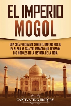 Paperback El Imperio mogol: Una guía fascinante sobre el Imperio mogol en el sur de Asia y el impacto que tuvieron los mogoles en la historia de l [Spanish] Book